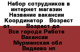 Набор сотрудников в интернет-магазин › Название вакансии ­ Координатор › Возраст от ­ 14 › Возраст до ­ 80 - Все города Работа » Вакансии   . Мурманская обл.,Видяево нп